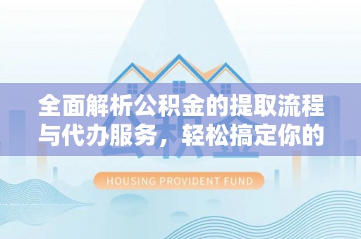 西藏全面解析公积金的提取流程与代办服务，轻松搞定你的公积金咨询代办提取