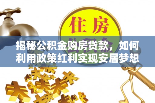 西藏揭秘公积金购房贷款，如何利用政策红利实现安居梦想