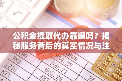 西藏公积金提取代办靠谱吗？揭秘服务背后的真实情况与注意事项