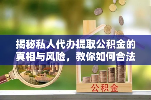 西藏揭秘私人代办提取公积金的真相与风险，教你如何合法合规操作