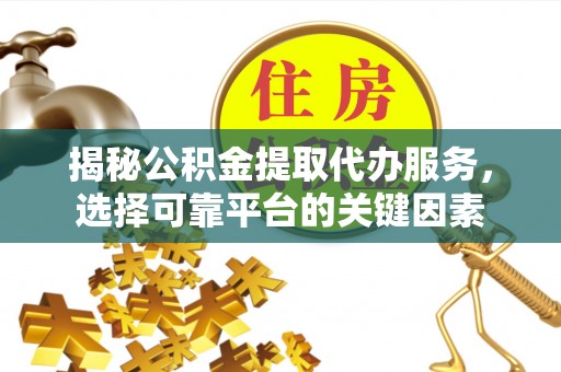 西藏揭秘公积金提取代办服务，选择可靠平台的关键因素