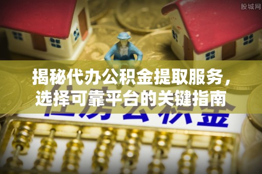 西藏揭秘代办公积金提取服务，选择可靠平台的关键指南