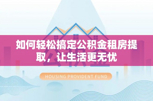 西藏如何轻松搞定公积金租房提取，让生活更无忧