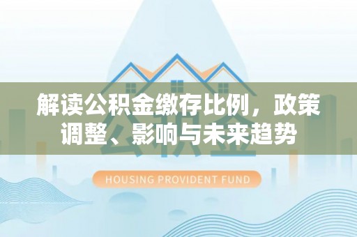 西藏解读公积金缴存比例，政策调整、影响与未来趋势