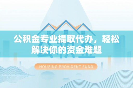 西藏公积金专业提取代办，轻松解决你的资金难题