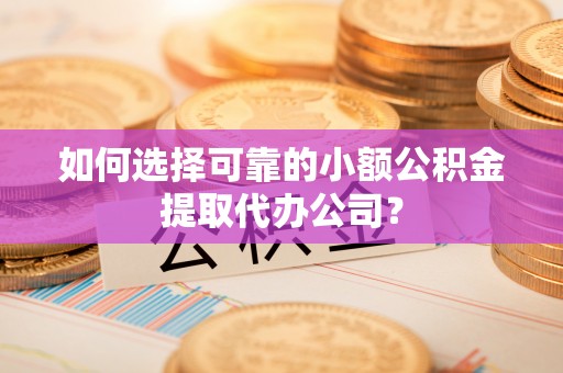 西藏如何选择可靠的小额公积金提取代办公司？