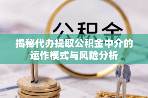 西藏揭秘代办提取公积金中介的运作模式与风险分析