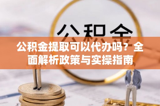 西藏公积金提取可以代办吗？全面解析政策与实操指南