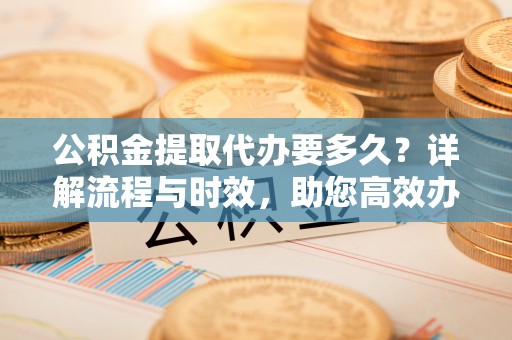西藏公积金提取代办要多久？详解流程与时效，助您高效办理