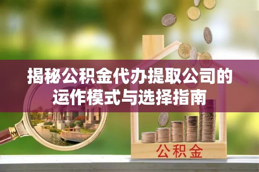 西藏揭秘公积金代办提取公司的运作模式与选择指南