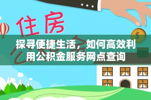 西藏探寻便捷生活，如何高效利用公积金服务网点查询
