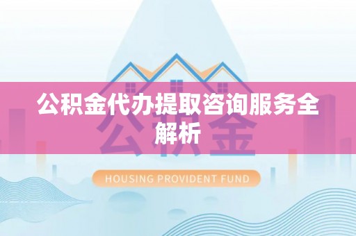 西藏公积金代办提取咨询服务全解析