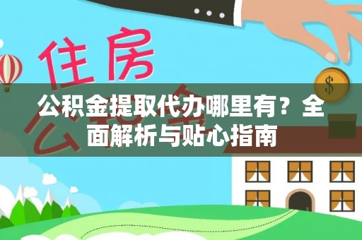 西藏公积金提取代办哪里有？全面解析与贴心指南