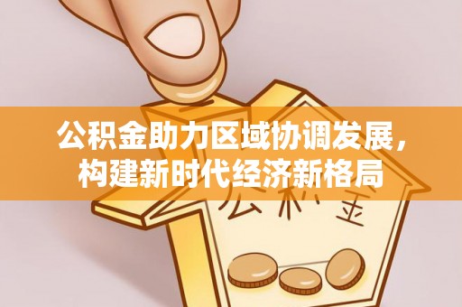 西藏公积金助力区域协调发展，构建新时代经济新格局