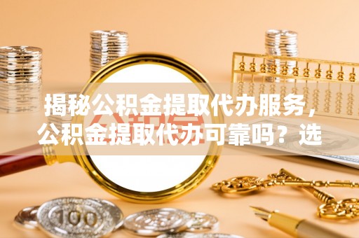 西藏揭秘公积金提取代办服务，公积金提取代办可靠吗？选择需谨慎