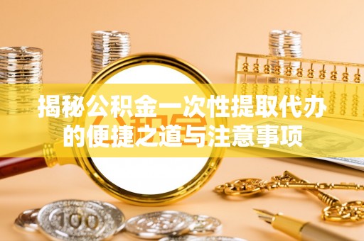 西藏揭秘公积金一次性提取代办的便捷之道与注意事项