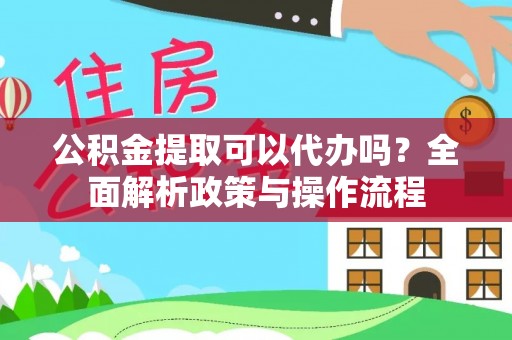 西藏公积金提取可以代办吗？全面解析政策与操作流程