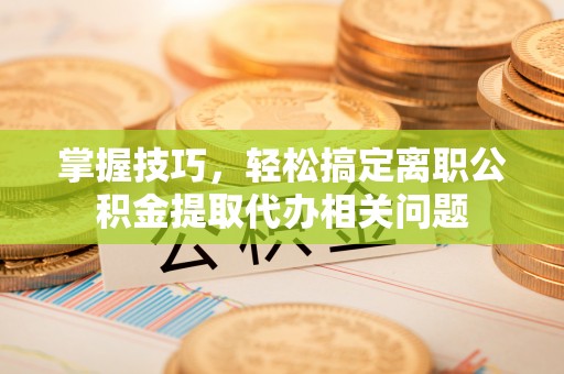 西藏掌握技巧，轻松搞定离职公积金提取代办相关问题