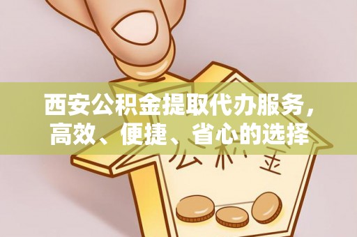 西藏西安公积金提取代办服务，高效、便捷、省心的选择