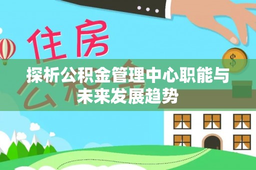 西藏探析公积金管理中心职能与未来发展趋势