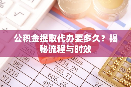 西藏公积金提取代办要多久？揭秘流程与时效