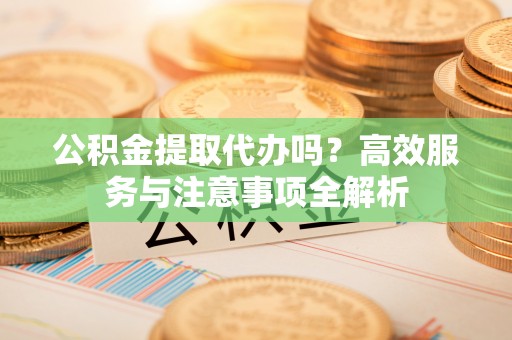西藏公积金提取代办吗？高效服务与注意事项全解析