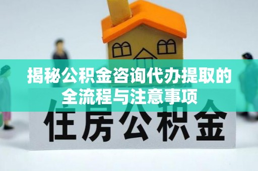 西藏揭秘公积金咨询代办提取的全流程与注意事项