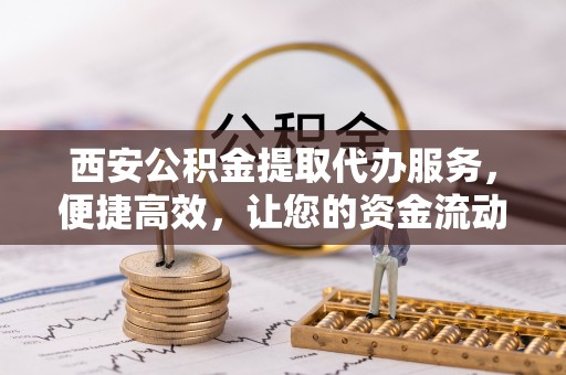 西藏西安公积金提取代办服务，便捷高效，让您的资金流动无忧
