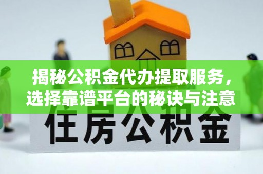 西藏揭秘公积金代办提取服务，选择靠谱平台的秘诀与注意事项