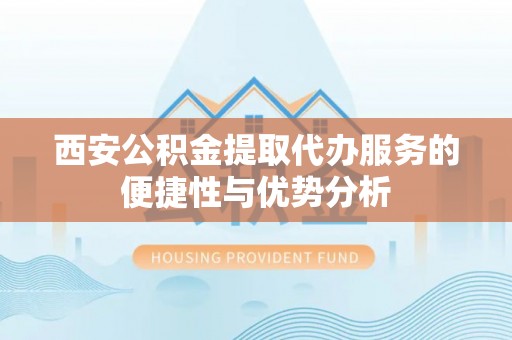 西藏西安公积金提取代办服务的便捷性与优势分析