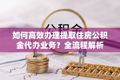 西藏如何高效办理提取住房公积金代办业务？全流程解析