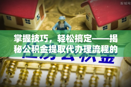 西藏掌握技巧，轻松搞定——揭秘公积金提取代办理流程的关键步骤