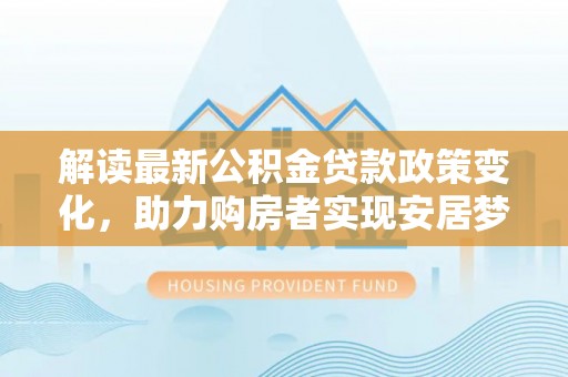 西藏解读最新公积金贷款政策变化，助力购房者实现安居梦想