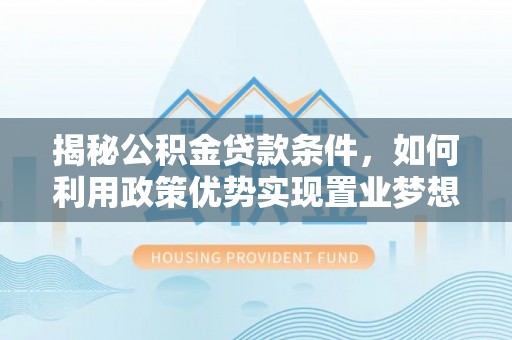 西藏揭秘公积金贷款条件，如何利用政策优势实现置业梦想