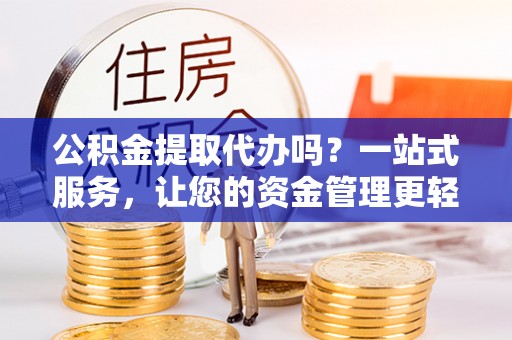 西藏公积金提取代办吗？一站式服务，让您的资金管理更轻松