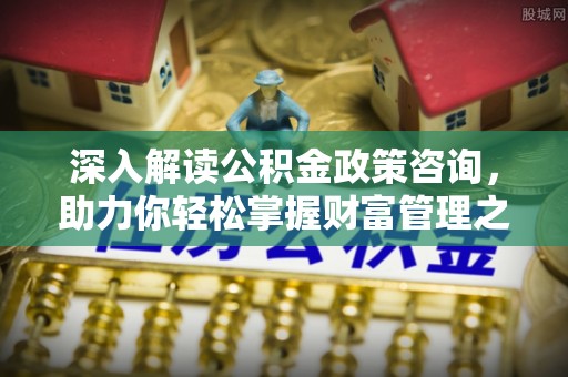 西藏深入解读公积金政策咨询，助力你轻松掌握财富管理之道