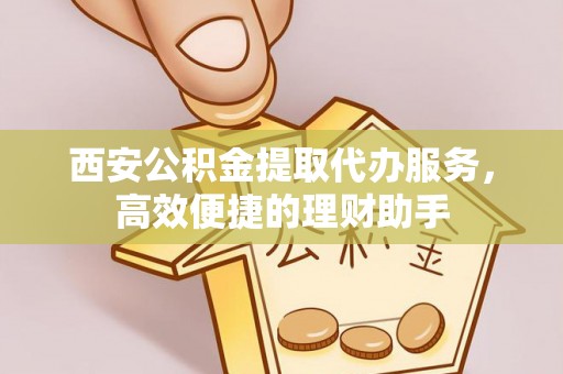 西藏西安公积金提取代办服务，高效便捷的理财助手