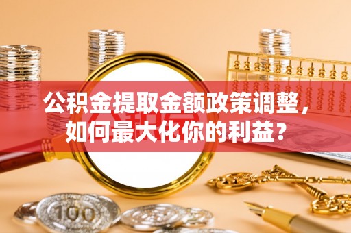 西藏公积金提取金额政策调整，如何最大化你的利益？
