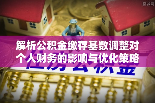 西藏解析公积金缴存基数调整对个人财务的影响与优化策略
