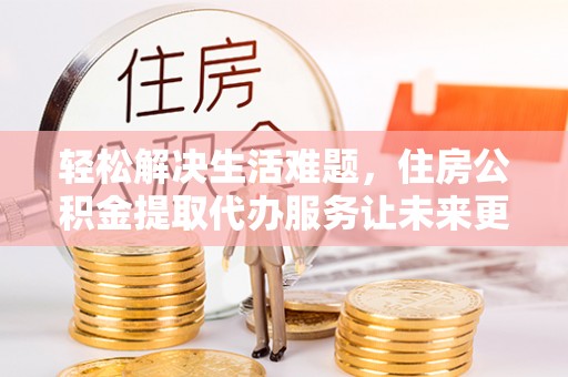 西藏轻松解决生活难题，住房公积金提取代办服务让未来更安心