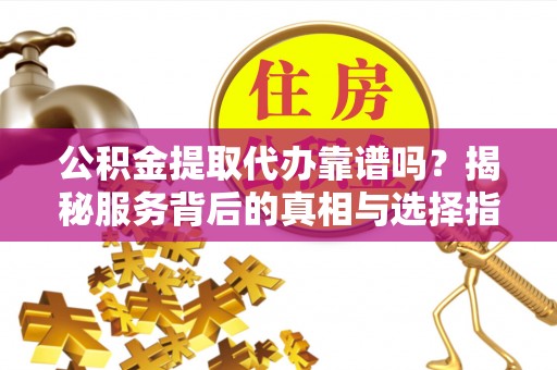 西藏公积金提取代办靠谱吗？揭秘服务背后的真相与选择指南