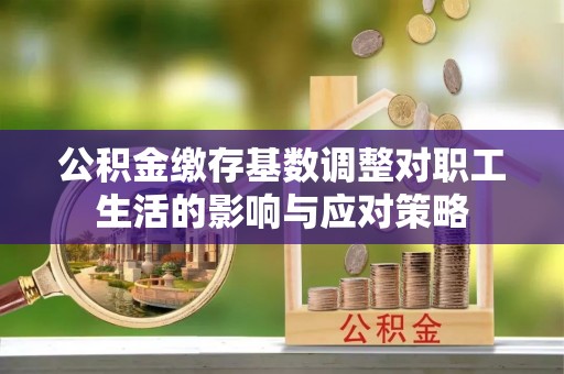 西藏公积金缴存基数调整对职工生活的影响与应对策略