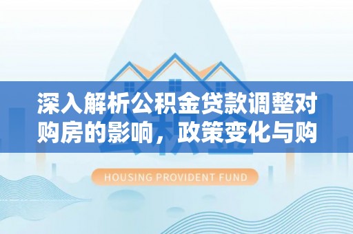 西藏深入解析公积金贷款调整对购房的影响，政策变化与购房者选择