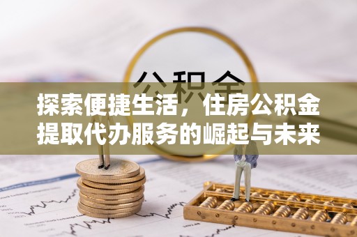 西藏探索便捷生活，住房公积金提取代办服务的崛起与未来趋势
