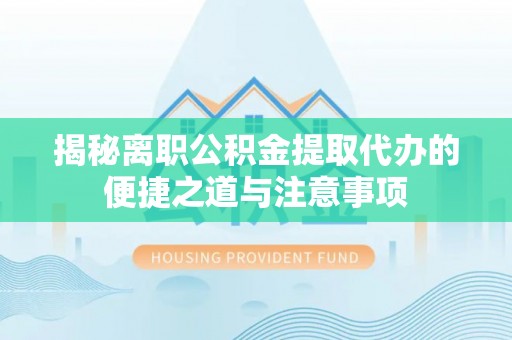 西藏揭秘离职公积金提取代办的便捷之道与注意事项