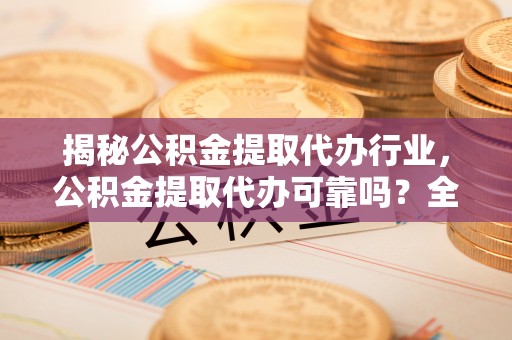 西藏揭秘公积金提取代办行业，公积金提取代办可靠吗？全面解析与风险规避