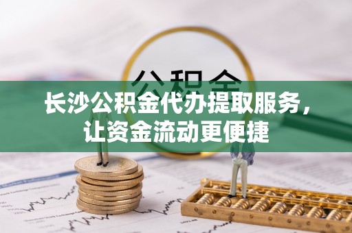 西藏长沙公积金代办提取服务，让资金流动更便捷
