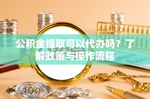 西藏公积金提取可以代办吗？了解政策与操作流程