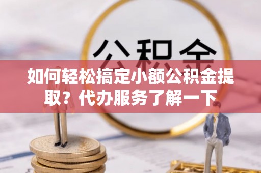 西藏如何轻松搞定小额公积金提取？代办服务了解一下