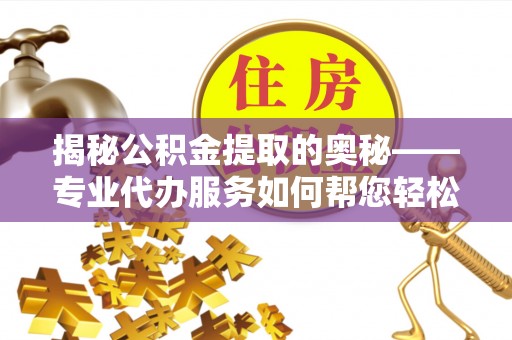 西藏揭秘公积金提取的奥秘——专业代办服务如何帮您轻松搞定